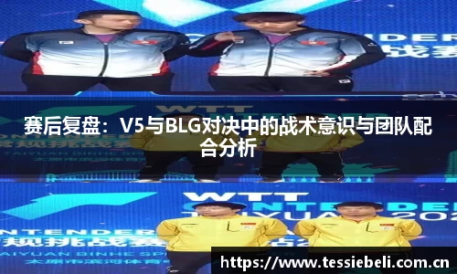 赛后复盘：V5与BLG对决中的战术意识与团队配合分析