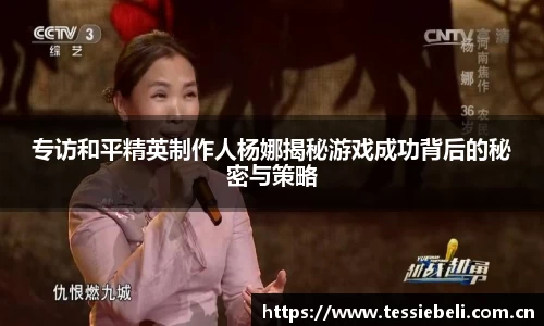 专访和平精英制作人杨娜揭秘游戏成功背后的秘密与策略