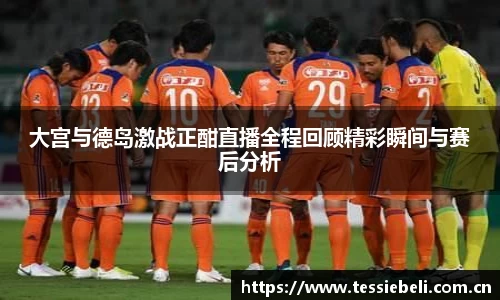 大宫与德岛激战正酣直播全程回顾精彩瞬间与赛后分析