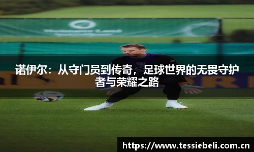 诺伊尔：从守门员到传奇，足球世界的无畏守护者与荣耀之路