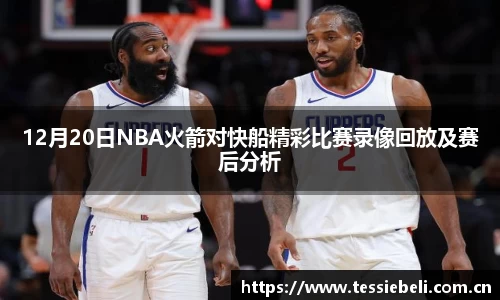 12月20日NBA火箭对快船精彩比赛录像回放及赛后分析