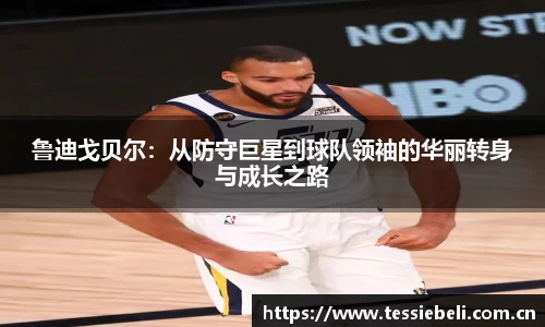 鲁迪戈贝尔：从防守巨星到球队领袖的华丽转身与成长之路
