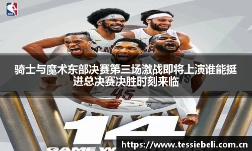 骑士与魔术东部决赛第三场激战即将上演谁能挺进总决赛决胜时刻来临