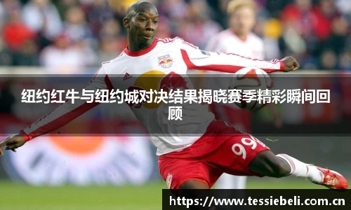 纽约红牛与纽约城对决结果揭晓赛季精彩瞬间回顾