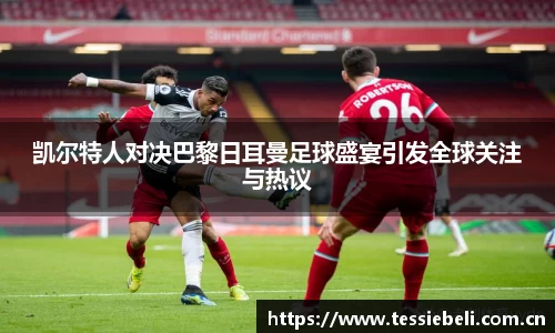凯尔特人对决巴黎日耳曼足球盛宴引发全球关注与热议