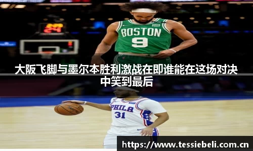 大阪飞脚与墨尔本胜利激战在即谁能在这场对决中笑到最后