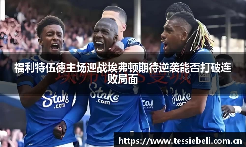 福利特伍德主场迎战埃弗顿期待逆袭能否打破连败局面