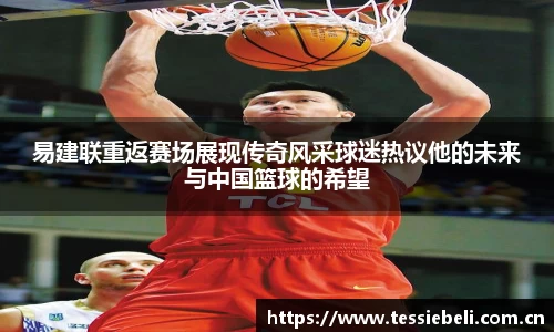 易建联重返赛场展现传奇风采球迷热议他的未来与中国篮球的希望