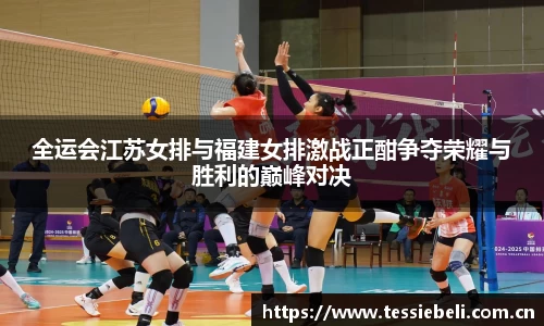 全运会江苏女排与福建女排激战正酣争夺荣耀与胜利的巅峰对决